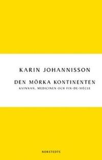 Den mörka kontinenten : kvinnan, medicinen och fin-de-siècle; Karin Johannisson; 2013