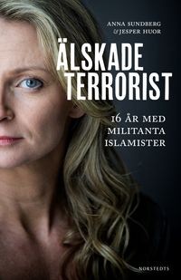 Älskade terrorist : 16 år med militanta islamister; Anna Sundberg, Jesper Huor; 2016