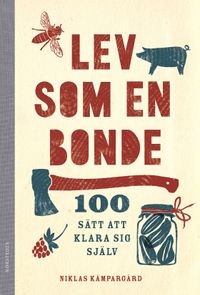 Lev som en bonde : 100 sätt att klara sig själv; Niklas Kämpargård; 2016