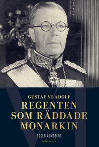 Gustaf VI Adolf : regenten som räddade monarkin; Roger Älmeberg; 2017