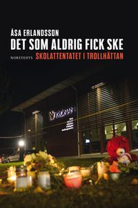 Det som aldrig fick ske : skolattentatet i Trollhättan; Åsa Erlandsson; 2017