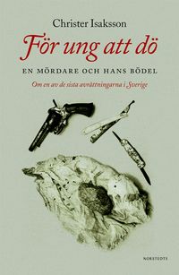För ung att dö : en mördare och hans bödel - om en av de sista avrättningarna i Sverige; Christer Isaksson; 2021