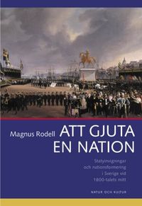 Att gjuta en nation : Statyinvigningar och nationsformering i Sverige vid 1800-talets mitt; Magnus Rodell; 2002
