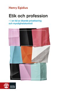 Etik och profession : i en tid av ökande privatisering och myndighetskontroll; Henry Egidius; 2011