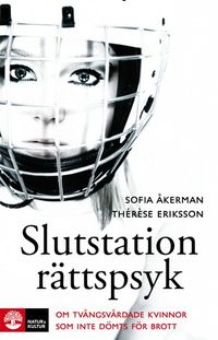 Slutstation rättspsyk : om tvångsvårdade kvinnor som inte dömts för brott; Sofia Åkerman, Thérèse Eriksson; 2011