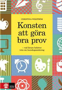 Konsten att göra bra prov : vad lärare behöver veta om kunskapsmätning; Christina Wikström; 2013