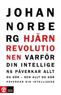 Hjärnrevolutionen : varför din intelligens påverkar allt du gör - och allt du gör påverkar din intelligens; Johan Norberg; 2012