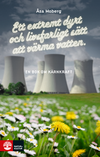 Ett extremt dyrt och livsfarligt sätt att värma vatten : en bok om kärnkraft; Åsa Moberg; 2014