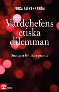 Vårdchefens etiska dilemman : strategier för bättre praktik; Erica Falkenström; 2014