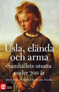 Usla, elända och arma : samhällets utsatta under 700 år; Sofia Holmlund, Annika Sandén; 2013