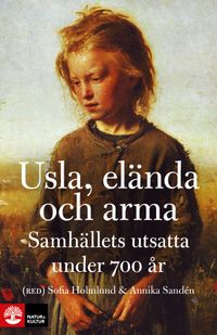 Usla, elända och arma : samhällets utsatta under 700 år; Sofia Holmlund, Annika Sandén; 2015