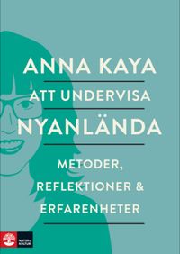 Att undervisa nyanlända : metoder, reflektioner och erfarenheter; Anna Kaya; 2016