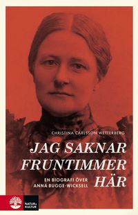 Jag saknar fruntimmer här : en biografi över Anna Bugge Wicksell; Christina Carlsson Wetterberg; 2020