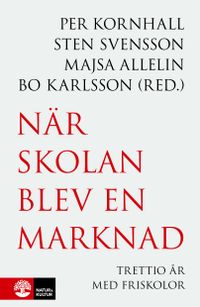 När skolan blev en marknad : trettio år med friskolor; Per Kornhall, Sten Svensson, Majsa Allelin, Bo Karlsson; 2022