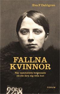 Fallna kvinnor : när samhällets bottensats skulle lära sig veta hut; Eva F. Dahlgren; 2013