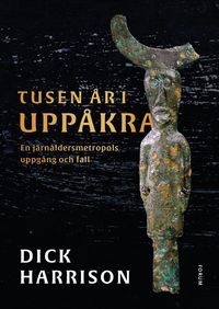 Tusen år i Uppåkra : en järnåldersmetropol uppgång och fall; Dick Harrison; 2022