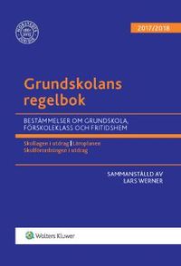 Grundskolans regelbok 2017/18 : bestämmelser om grundskola, förskoleklass och fritidshem; Lars Werner; 2017