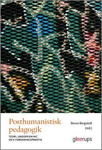 Posthumanistisk pedagogik : Teori, undervisning och forskningspraktik; Bosse Bergstedt (red.); 2017