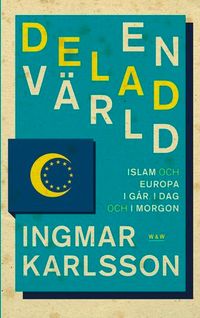 En delad värld : Islam och Europa, i går, idag och imorgon; Ingmar Karlsson; 2010
