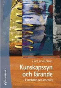 Kunskapssyn och lärande - – i samhälle och arbetsliv; Curt Andersson; 2000