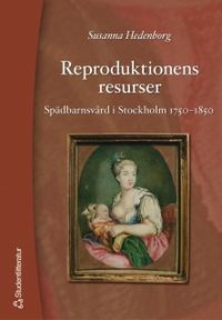 Reproduktionens resurser : spädbarnsvård i Stockholm 1750-1850; Susanna Hedenborg; 2004