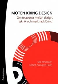 Möten kring design : om relationer mellan design, teknik och marknadsföring; Ulla Johansson, Lisbeth Svengren Holm; 2008