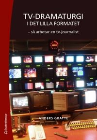 Tv-dramaturgi i det lilla formatet : så arbetar en tv-journalist; Anders Gratte; 2007