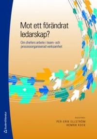 Mot ett förändrat ledarskap? : om chefers arbete i team- och processorganiserad verksamhet; Per Erik Ellström, Henrik Kock; 2009