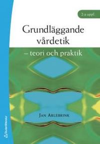 Grundläggande vårdetik : teori och praktik; Jan Arlebrink; 2006