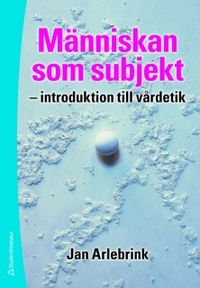 Människan som subjekt : introduktion till vårdetik; Jan Arlebrink; 2009
