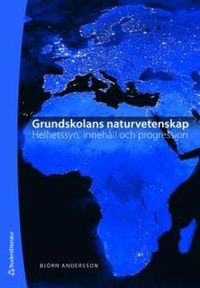 Grundskolans naturvetenskap : helhetssyn, innehåll och progression; Björn Andersson; 2008