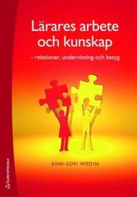 Lärares arbete och kunskap : relationer, undervisning och betyg; Ann-Sofi Wedin; 2010