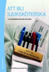 Att bli sjuksköterska : en introduktion till yrke och ämne; Linda Berg, Ingela Berggren, Berit Finnström, Gullvi Flensner, Febe Friberg, Inga Larsson, Eva Lidén, Berit Lindahl; 2010
