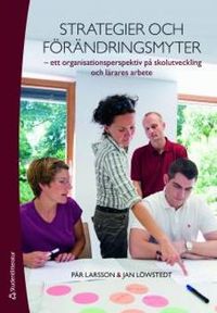 Strategier och förändringsmyter : ett organisationsperspektiv på skolutveckling och lärares arbete; Pär Larsson, Jan Löwstedt; 2010