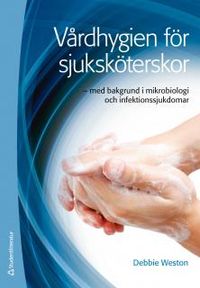 Vårdhygien för sjuksköterskor : med bakgrund i mikrobiologi och infektionssjukdomar; Debbie Weston; 2013
