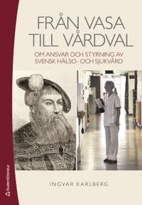 Från Vasa till Vårdval - om ansvar och styrning av svensk hälso- och sjukvård; Ingvar Karlberg; 2011