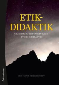 Etikdidaktik - Grundbok om etikundervisning i teori och praktik; Olof Franck, Malin Löfstedt; 2015