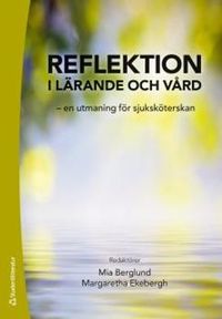 Reflektion i lärande och vård : en utmaning för sjuksköterskan; Mia Berglund, Margaretha Ekebergh; 2015