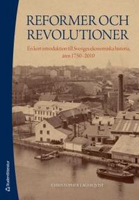 Reformer och revolutioner : en kort introduktion till Sveriges ekonomiska historia, åren 1750-2010; Christopher Lagerqvist; 2013