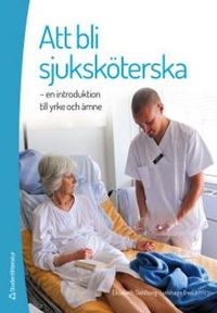 Att bli sjuksköterska : en introduktion till yrke och ämne; Elisabeth Dahlborg Lyckhage; 2014