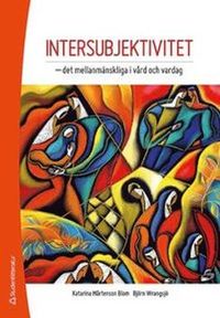 Intersubjektivitet : det mellanmänskliga i vård och vardag; Katarina Mårtenson Blom, Björn Wrangsjö; 2013