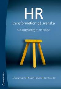 HR-transformation på svenska : om organisering av HR-arbete; Anders Boglind, Freddy Hällsten, Per Thilander; 2013