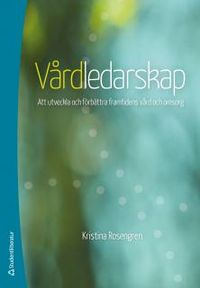 Vårdledarskap : att utveckla och förbättra framtidens vård och omsorg; Kristina Rosengren; 2014