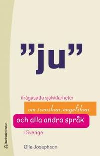 Ju : ifrågasatta självklarheter om svenskan, engelskan och alla andra språk; Olle Josephson; 2013