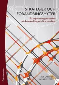 Strategier och förändringsmyter : ett organiseringsperspektiv på skolutveckling och lärares arbete; Jan Löwstedt, Pär Larsson; 2014