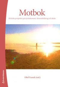 Motbok : kritiska perspektiv på styrdokument, lärarutbildning och skola; Olof Franck; 2014