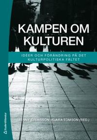 Kampen om kulturen : idéer och förändring på det kulturpolitiska fältet; Jenny Svensson, Klara Tomson; 2016