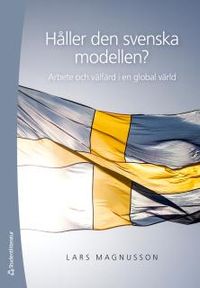 Håller den svenska modellen? : arbete och välfärd i en globaliserad värld; Lars Magnusson; 2017
