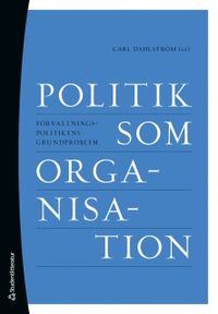 Politik som organisation : förvaltningspolitikens grundproblem; Carl Dahlström ; 2018