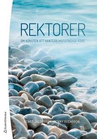 Rektorer : om konsten att hantera motstridiga krav; Bengt Jacobsson, Jenny Svensson; 2017